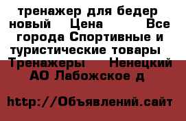 тренажер для бедер. новый  › Цена ­ 400 - Все города Спортивные и туристические товары » Тренажеры   . Ненецкий АО,Лабожское д.